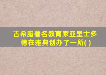 古希腊著名教育家亚里士多德在雅典创办了一所( )